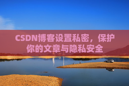 CSDN博客设置私密,保护你的文章与隐私安全 CSDN博客设置私密,保护你的文章与隐私安全